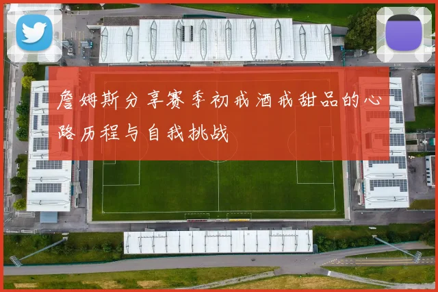 詹姆斯分享赛季初戒酒戒甜品的心路历程与自我挑战