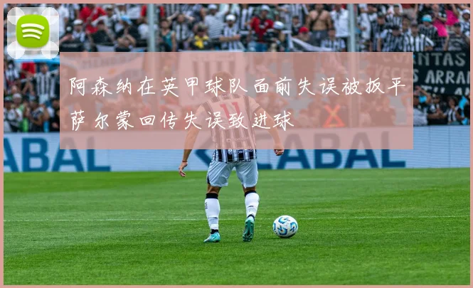 阿森纳在英甲球队面前失误被扳平萨尔蒙回传失误致进球