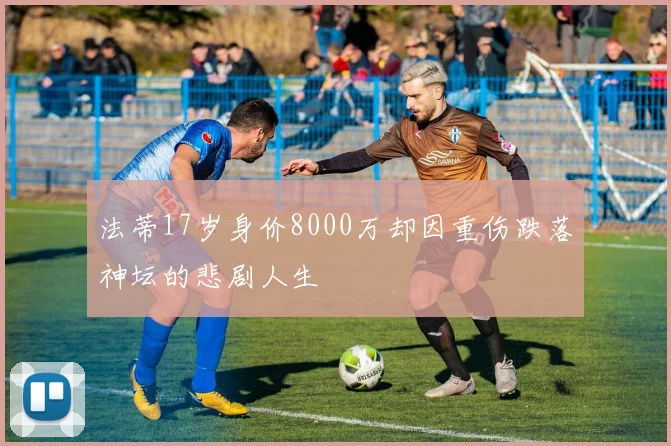 法蒂17岁身价8000万却因重伤跌落神坛的悲剧人生