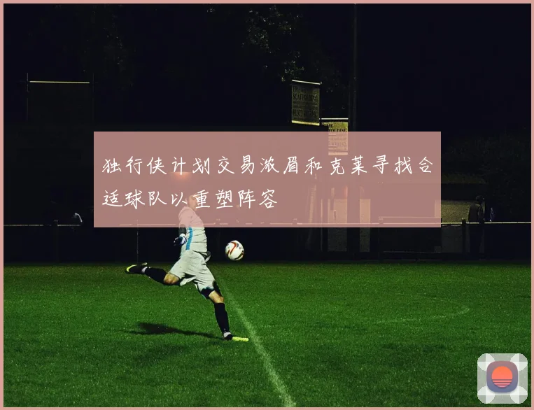 独行侠计划交易浓眉和克莱寻找合适球队以重塑阵容